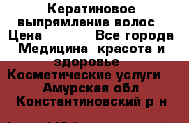 Кератиновое выпрямление волос › Цена ­ 1 500 - Все города Медицина, красота и здоровье » Косметические услуги   . Амурская обл.,Константиновский р-н